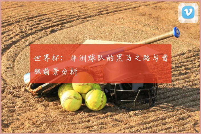 世界杯：非洲球队的黑马之路与晋级前景分析