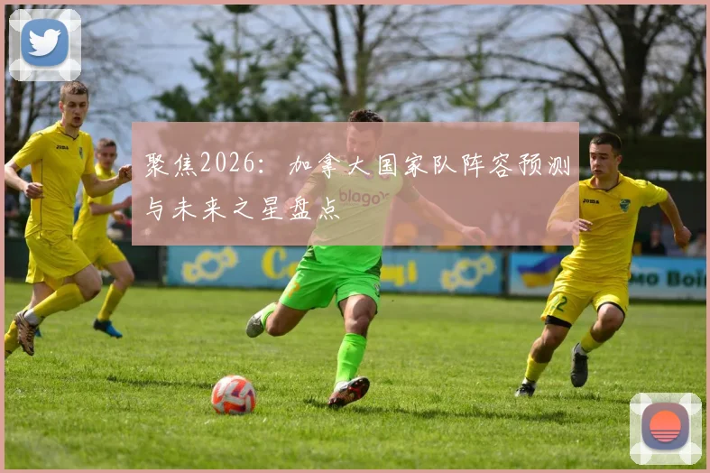 聚焦2026：加拿大国家队阵容预测与未来之星盘点