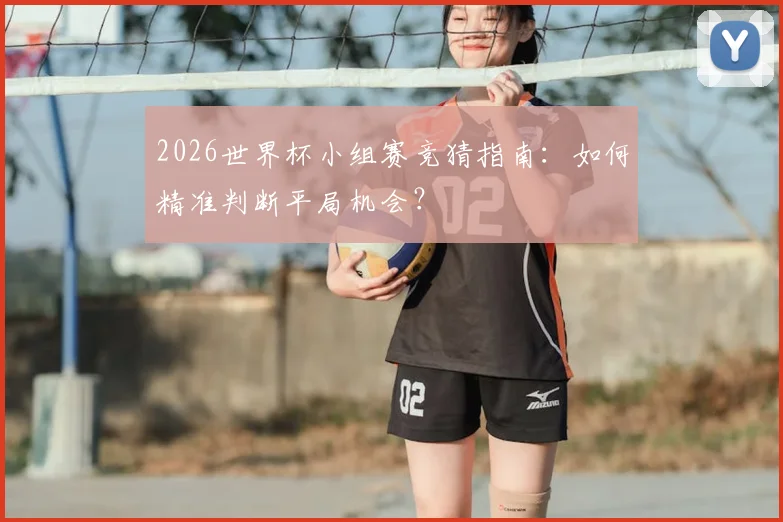 2026世界杯小组赛竞猜指南：如何精准判断平局机会？