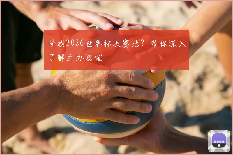 寻找2026世界杯决赛地？带你深入了解主办场馆