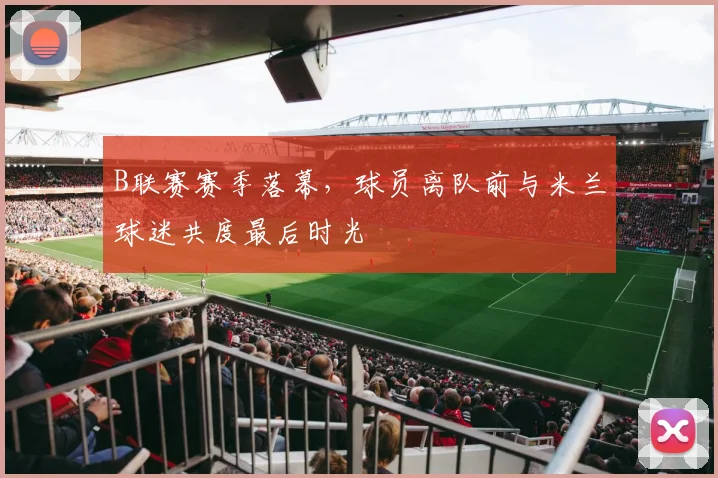 B联赛赛季落幕，球员离队前与米兰球迷共度最后时光