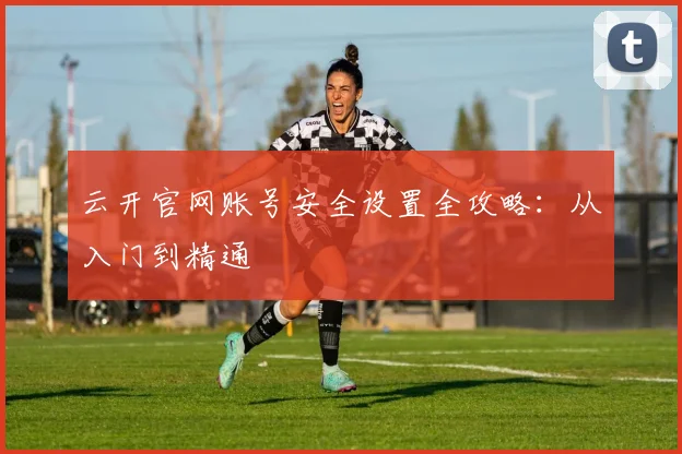 云开官网账号安全设置全攻略：从入门到精通
