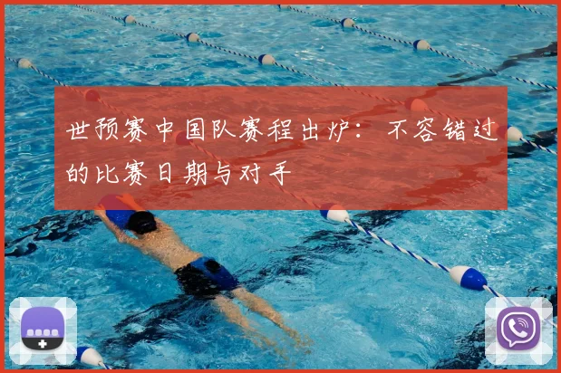 世预赛中国队赛程出炉：不容错过的比赛日期与对手