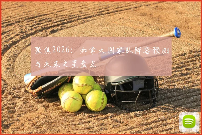 聚焦2026：加拿大国家队阵容预测与未来之星盘点