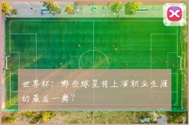 世界杯：哪些球星将上演职业生涯的最后一舞？