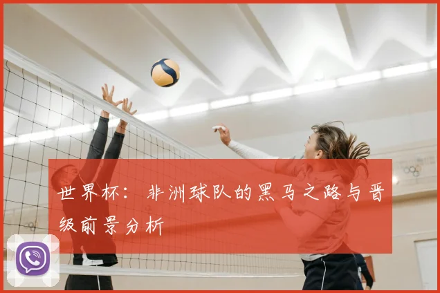 世界杯：非洲球队的黑马之路与晋级前景分析