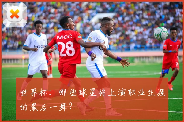 世界杯：哪些球星将上演职业生涯的最后一舞？