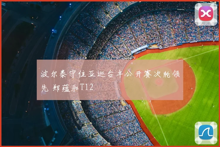 波尔泰守住亚巡台丰公开赛次轮领先 郑蕴和T12