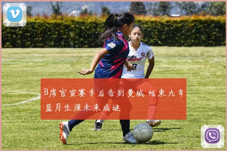 B席官宣赛季后告别曼城 结束九年蓝月生涯未来成谜