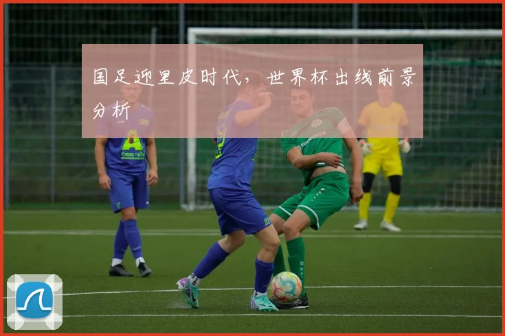 国足迎里皮时代，世界杯出线前景分析