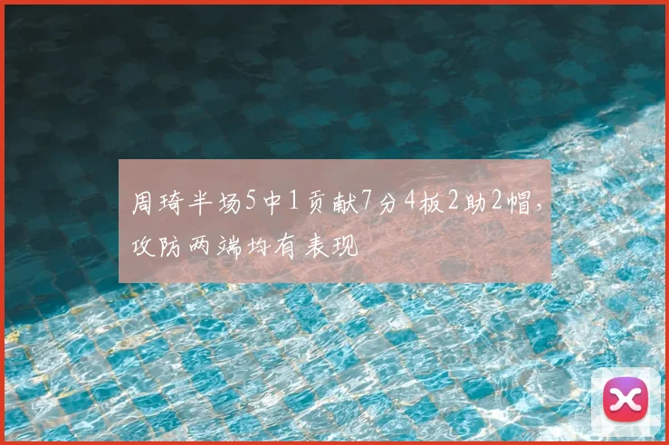 周琦半场5中1贡献7分4板2助2帽，攻防两端均有表现