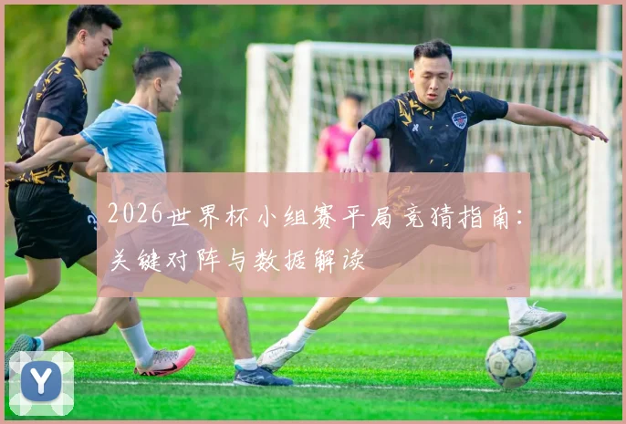2026世界杯小组赛平局竞猜指南：关键对阵与数据解读