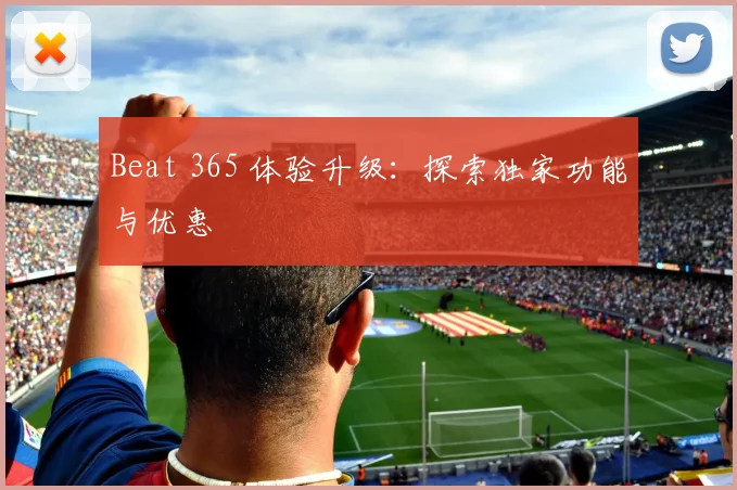 Beat 365 体验升级：探索独家功能与优惠
