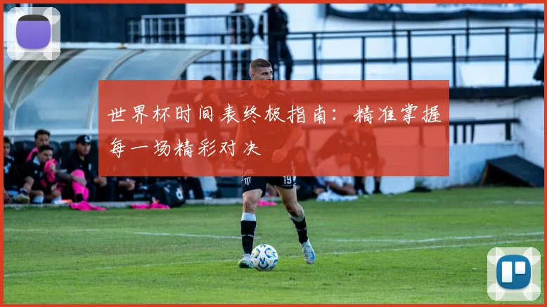 世界杯时间表终极指南：精准掌握每一场精彩对决