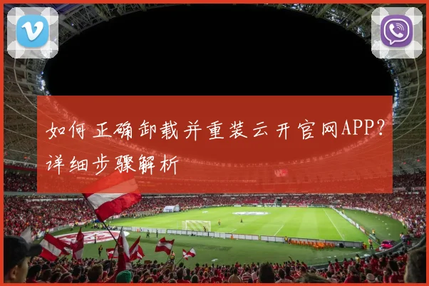 如何正确卸载并重装云开官网APP？详细步骤解析