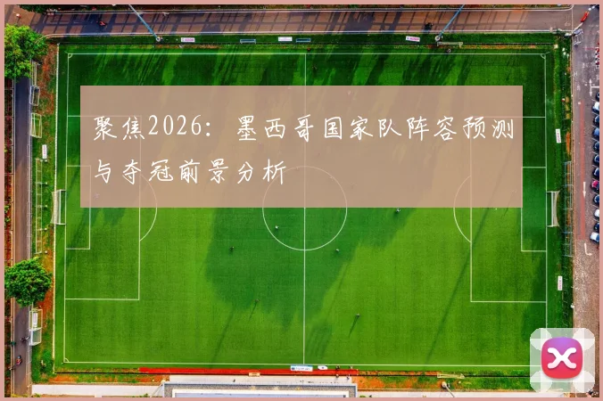 聚焦2026：墨西哥国家队阵容预测与夺冠前景分析