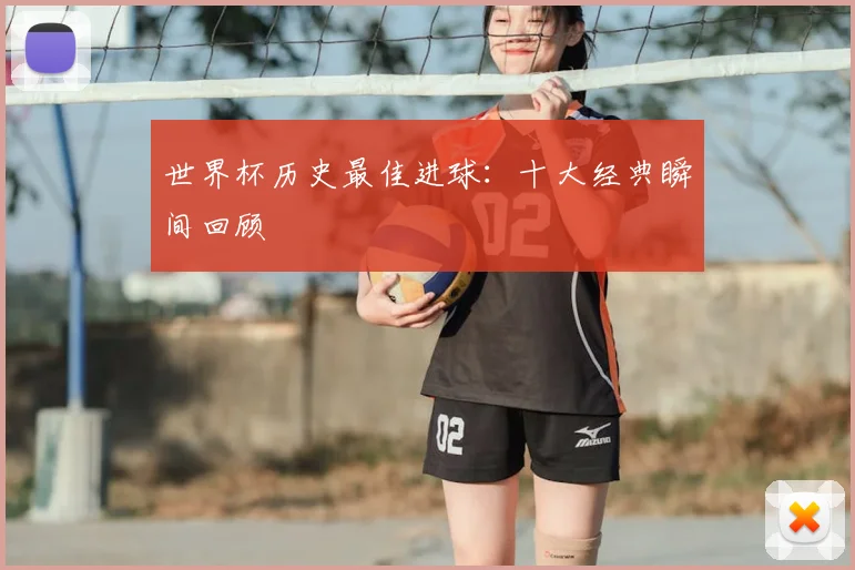 世界杯历史最佳进球：十大经典瞬间回顾