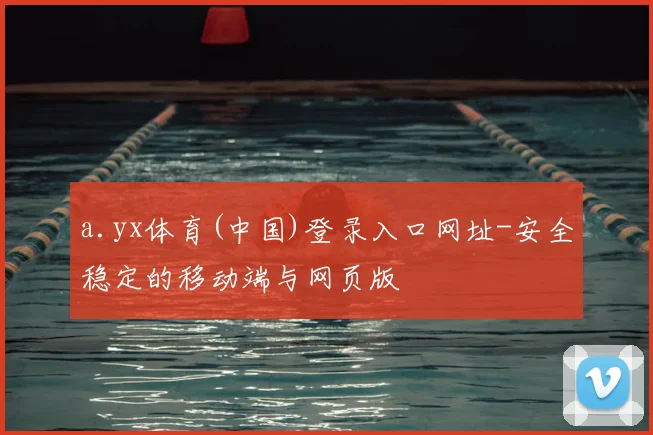 a.yx体育(中国)登录入口网址-安全稳定的移动端与网页版