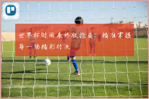 世界杯时间表终极指南：精准掌握每一场精彩对决