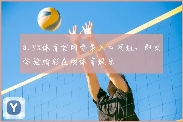 a.yx体育官网登录入口网址，即刻体验精彩在线体育娱乐