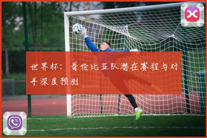 世界杯：哥伦比亚队潜在赛程与对手深度预测