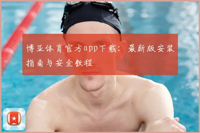 博亚体育官方app下载：最新版安装指南与安全教程