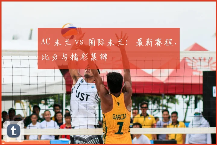 AC 米兰 vs 国际米兰：最新赛程、比分与精彩集锦