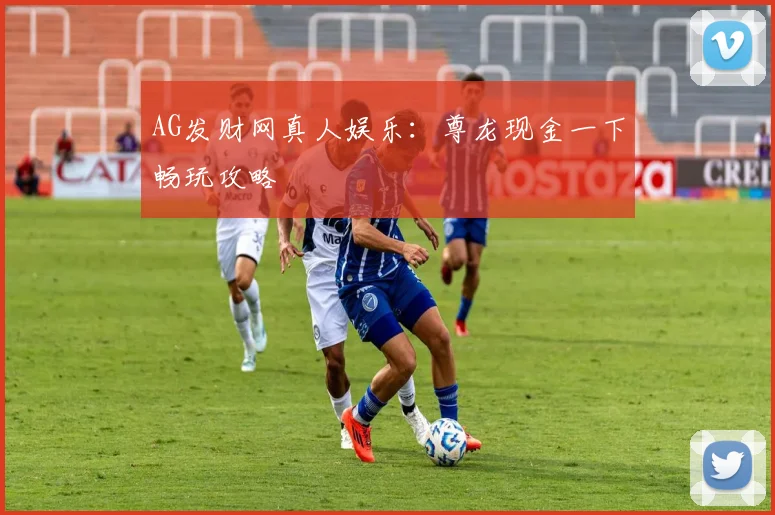 AG发财网真人娱乐：尊龙现金一下畅玩攻略