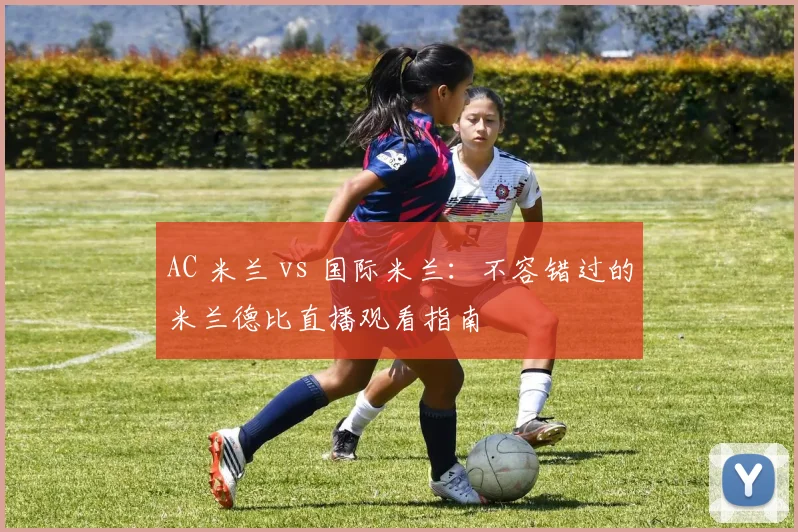 AC 米兰 vs 国际米兰：不容错过的米兰德比直播观看指南