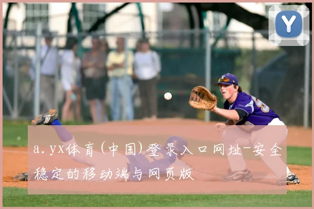 a.yx体育(中国)登录入口网址-安全稳定的移动端与网页版