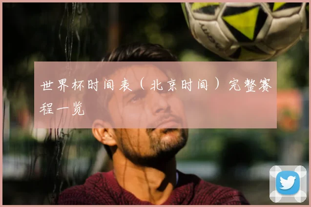 世界杯时间表（北京时间）完整赛程一览
