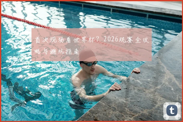 首次现场看世界杯？2026观赛全攻略与避坑指南