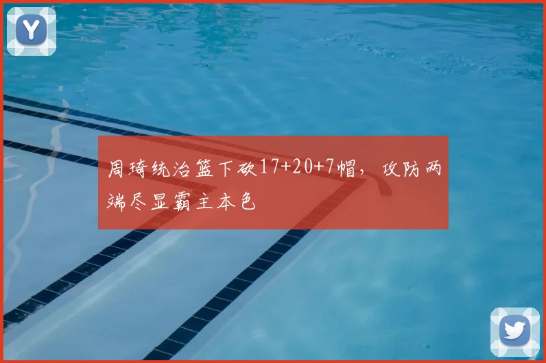 周琦统治篮下砍17+20+7帽，攻防两端尽显霸主本色