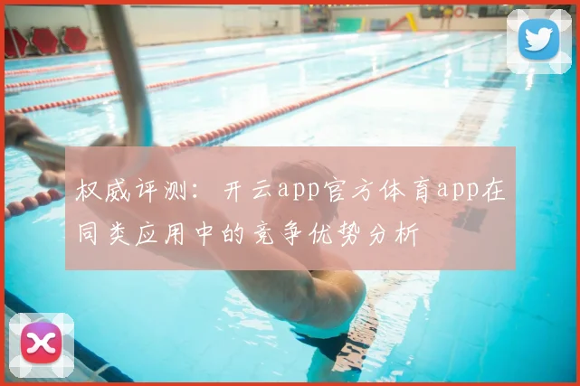权威评测：开云app官方体育app在同类应用中的竞争优势分析