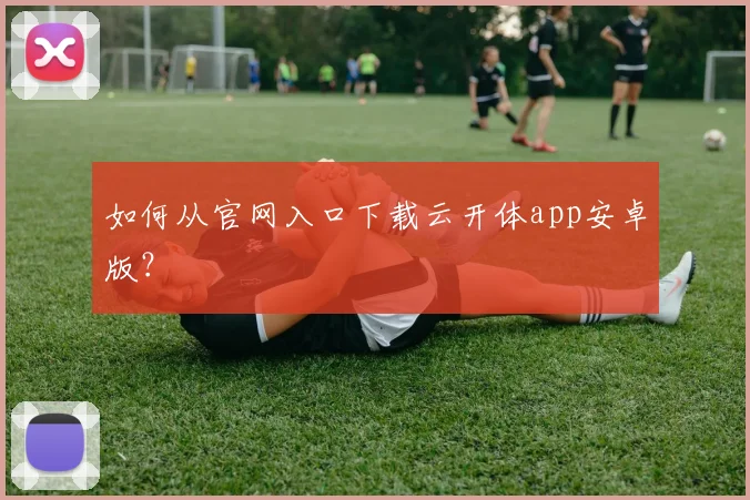 如何从官网入口下载云开体app安卓版？