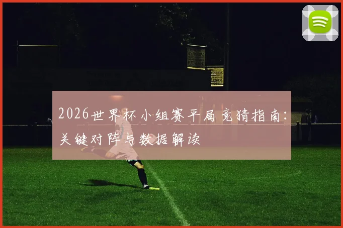 2026世界杯小组赛平局竞猜指南：关键对阵与数据解读