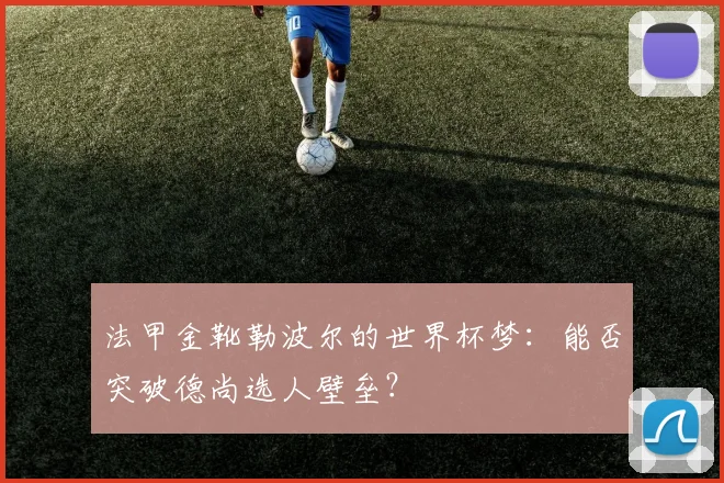 法甲金靴勒波尔的世界杯梦：能否突破德尚选人壁垒？
